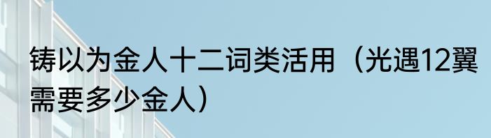 铸以为金人十二词类活用（光遇12翼需要多少金人）