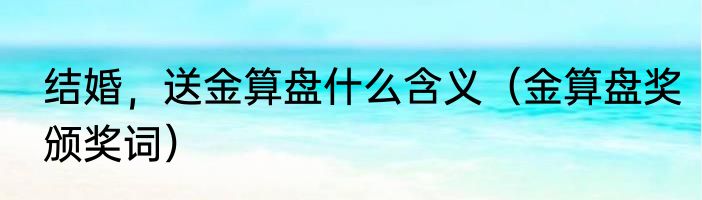 结婚，送金算盘什么含义（金算盘奖颁奖词）