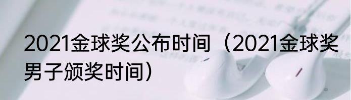 2021金球奖公布时间（2021金球奖男子颁奖时间）