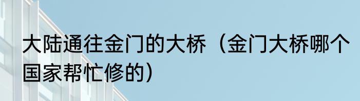 大陆通往金门的大桥（金门大桥哪个国家帮忙修的）