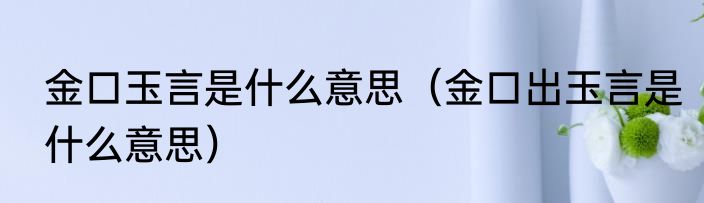 金口玉言是什么意思（金口出玉言是什么意思）