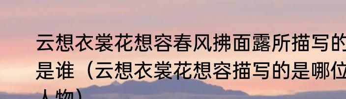 云想衣裳花想容春风拂面露所描写的是谁（云想衣裳花想容描写的是哪位人物）