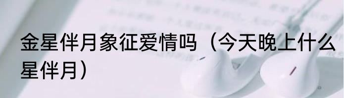 金星伴月象征爱情吗（今天晚上什么星伴月）