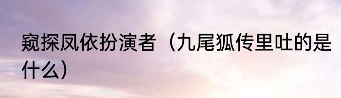 窥探凤依扮演者（九尾狐传里吐的是什么）