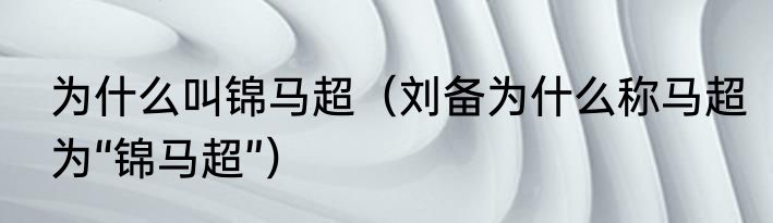 为什么叫锦马超（刘备为什么称马超为“锦马超”）