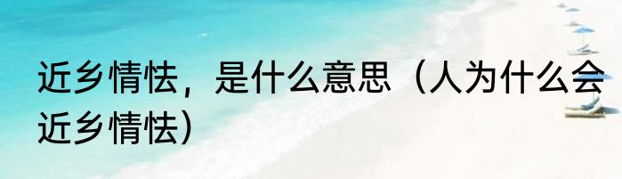 近乡情怯，是什么意思（人为什么会近乡情怯）