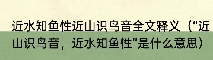 近水知鱼性近山识鸟音全文释义（“近山识鸟音，近水知鱼性”是什么意思）
