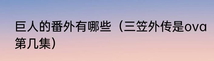 巨人的番外有哪些（三笠外传是ova第几集）