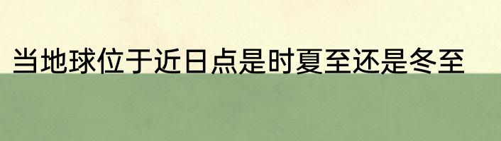 当地球位于近日点是时夏至还是冬至