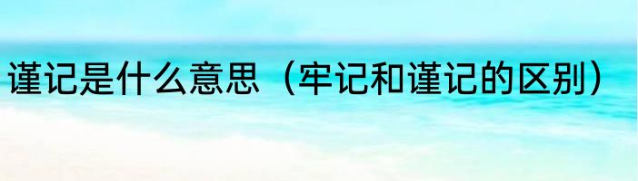 谨记是什么意思（牢记和谨记的区别）