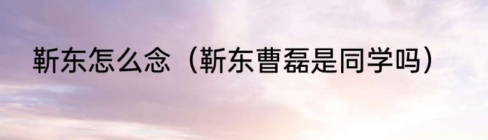 靳东怎么念（靳东曹磊是同学吗）