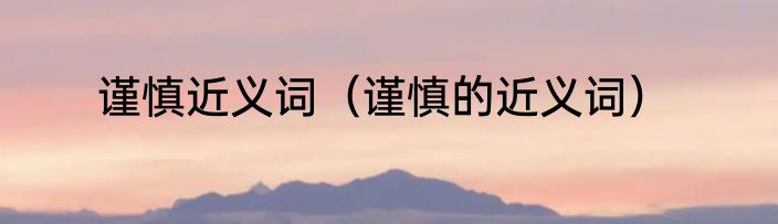 谨慎近义词（谨慎的近义词）