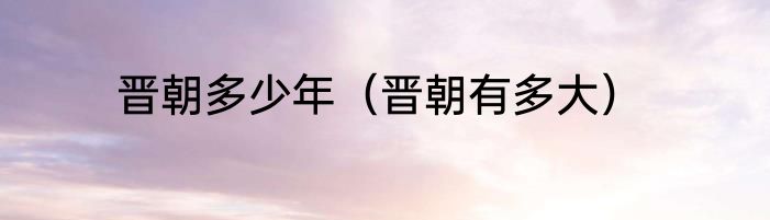 晋朝多少年（晋朝有多大）