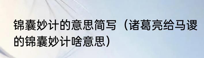 锦囊妙计的意思简写（诸葛亮给马谡的锦囊妙计啥意思）