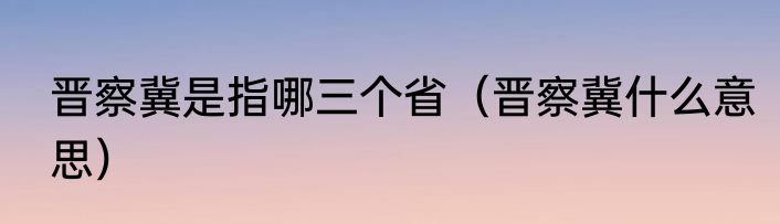 晋察冀是指哪三个省（晋察冀什么意思）