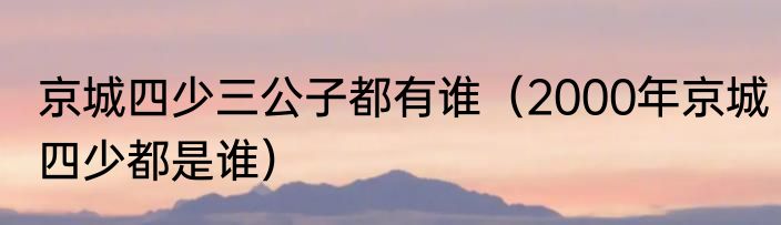 京城四少三公子都有谁（2000年京城四少都是谁）