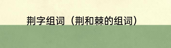 荆字组词（荆和棘的组词）