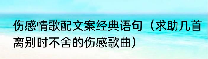 伤感情歌配文案经典语句（求助几首离别时不舍的伤感歌曲）