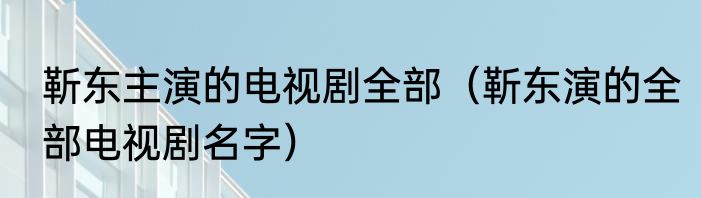 靳东主演的电视剧全部（靳东演的全部电视剧名字）