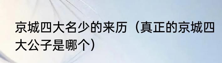 京城四大名少的来历（真正的京城四大公子是哪个）