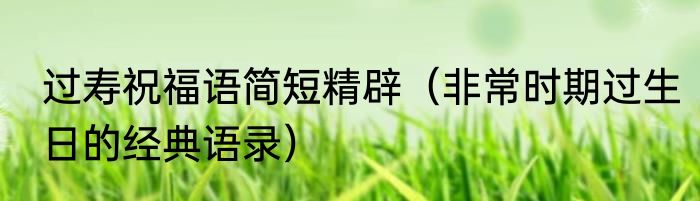 过寿祝福语简短精辟（非常时期过生日的经典语录）