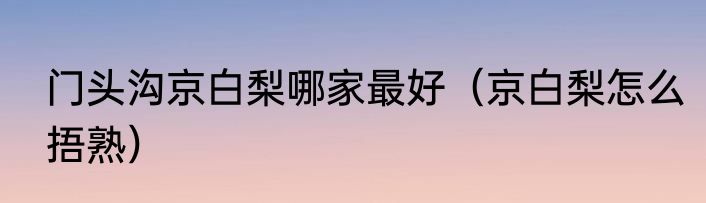 门头沟京白梨哪家最好（京白梨怎么捂熟）