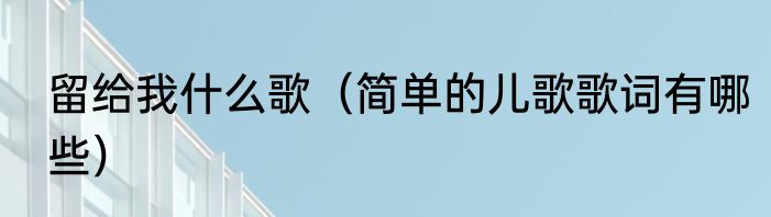 留给我什么歌（简单的儿歌歌词有哪些）