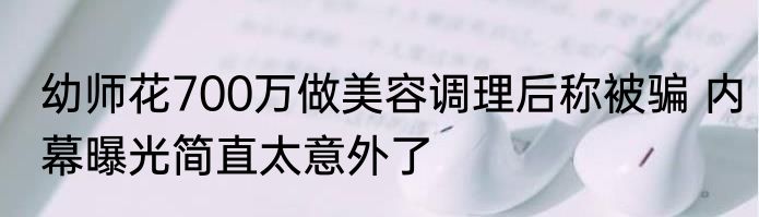幼师花700万做美容调理后称被骗 内幕曝光简直太意外了