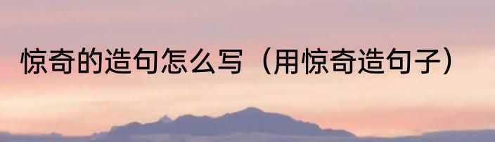 惊奇的造句怎么写（用惊奇造句子）