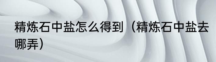 精炼石中盐怎么得到（精炼石中盐去哪弄）