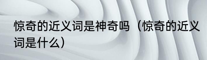 惊奇的近义词是神奇吗（惊奇的近义词是什么）