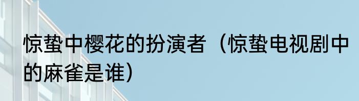 惊蛰中樱花的扮演者（惊蛰电视剧中的麻雀是谁）