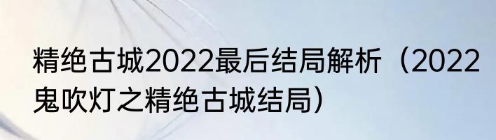 精绝古城2022最后结局解析（2022鬼吹灯之精绝古城结局）