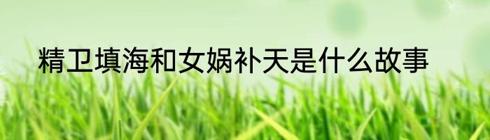 精卫填海和女娲补天是什么故事