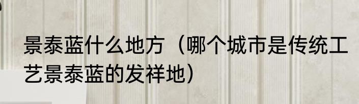 景泰蓝什么地方（哪个城市是传统工艺景泰蓝的发祥地）