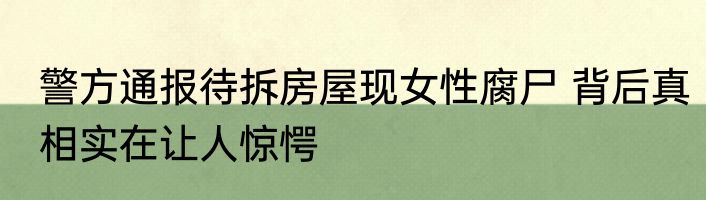 警方通报待拆房屋现女性腐尸 背后真相实在让人惊愕