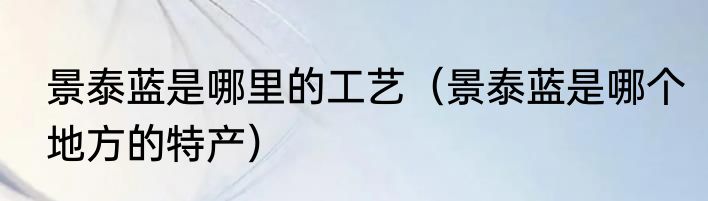 景泰蓝是哪里的工艺（景泰蓝是哪个地方的特产）