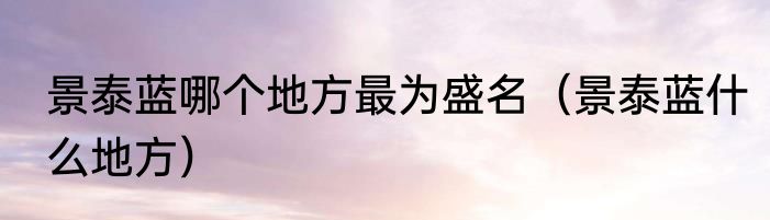 景泰蓝哪个地方最为盛名（景泰蓝什么地方）