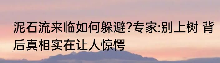 泥石流来临如何躲避?专家:别上树 背后真相实在让人惊愕