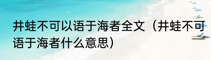 井蛙不可以语于海者全文（井蛙不可语于海者什么意思）