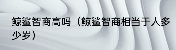 鲸鲨智商高吗（鲸鲨智商相当于人多少岁）