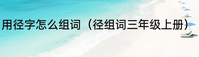 用径字怎么组词（径组词三年级上册）