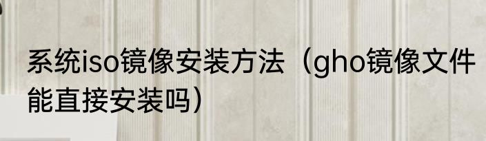 系统iso镜像安装方法（gho镜像文件能直接安装吗）