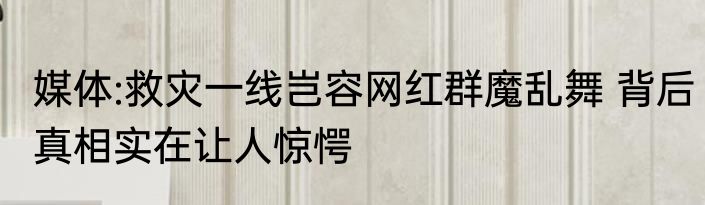 媒体:救灾一线岂容网红群魔乱舞 背后真相实在让人惊愕