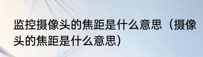 监控摄像头的焦距是什么意思（摄像头的焦距是什么意思）