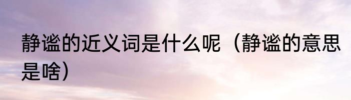 静谧的近义词是什么呢（静谧的意思是啥）