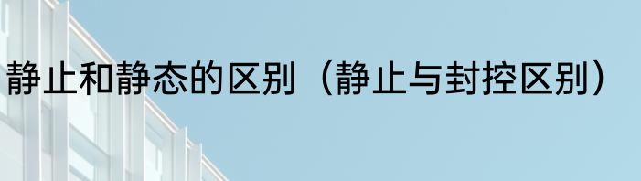 静止和静态的区别（静止与封控区别）