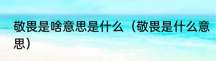 敬畏是啥意思是什么（敬畏是什么意思）