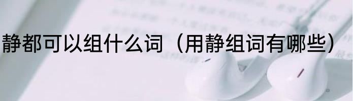 静都可以组什么词（用静组词有哪些）