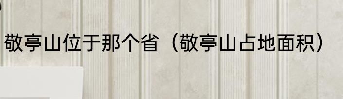 敬亭山位于那个省（敬亭山占地面积）